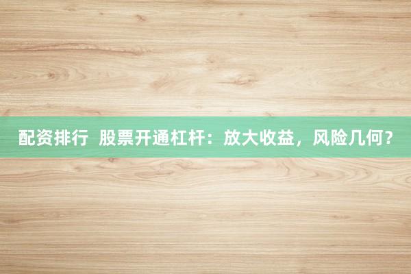 配资排行  股票开通杠杆：放大收益，风险几何？