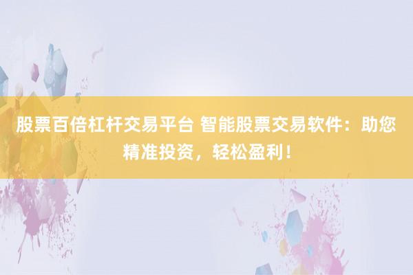股票百倍杠杆交易平台 智能股票交易软件：助您精准投资，轻松盈利！