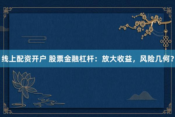 线上配资开户 股票金融杠杆：放大收益，风险几何？