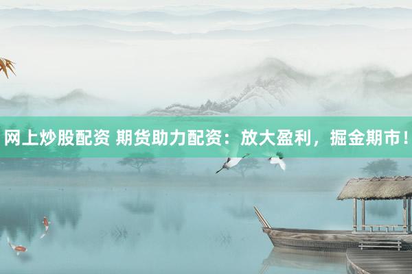 网上炒股配资 期货助力配资：放大盈利，掘金期市！