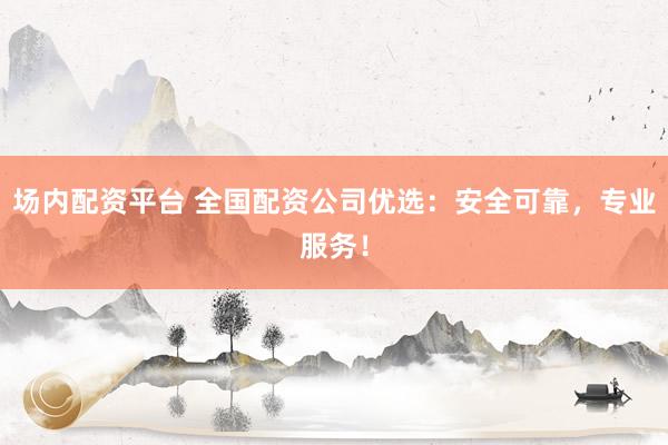 场内配资平台 全国配资公司优选：安全可靠，专业服务！