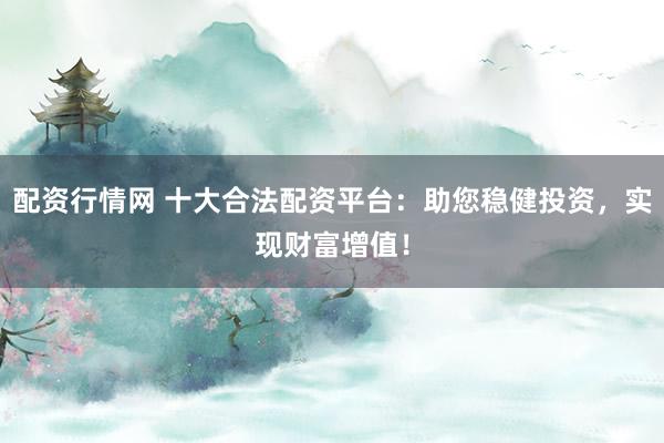 配资行情网 十大合法配资平台：助您稳健投资，实现财富增值！