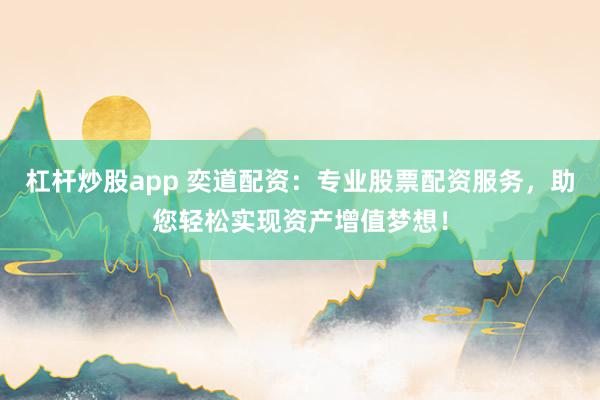 杠杆炒股app 奕道配资：专业股票配资服务，助您轻松实现资产增值梦想！