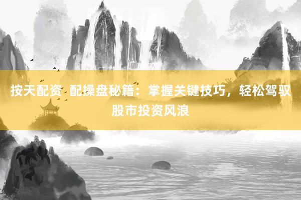 按天配资  配操盘秘籍：掌握关键技巧，轻松驾驭股市投资风浪