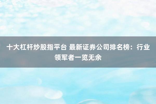 十大杠杆炒股指平台 最新证券公司排名榜：行业领军者一览无余