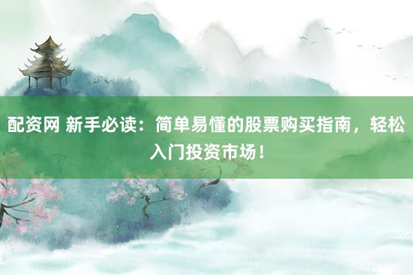 配资网 新手必读：简单易懂的股票购买指南，轻松入门投资市场！