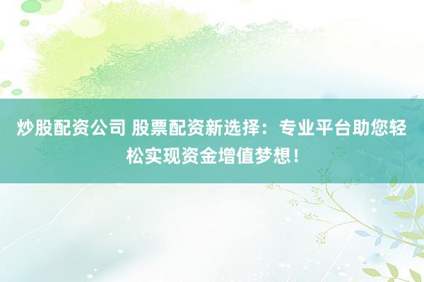 炒股配资公司 股票配资新选择：专业平台助您轻松实现资金增值梦想！