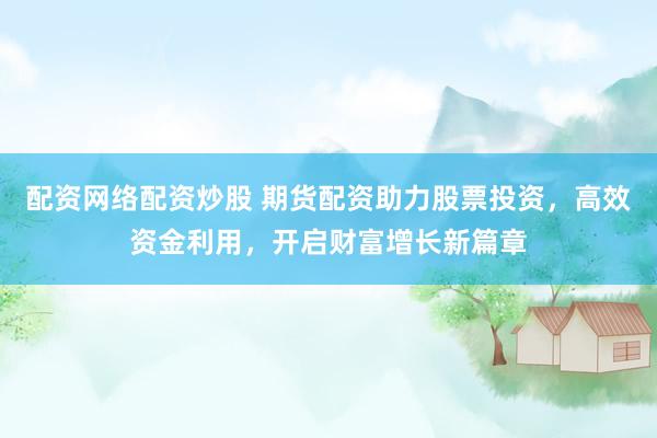 配资网络配资炒股 期货配资助力股票投资，高效资金利用，开启财富增长新篇章