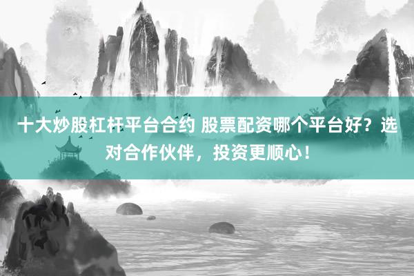 十大炒股杠杆平台合约 股票配资哪个平台好？选对合作伙伴，投资更顺心！