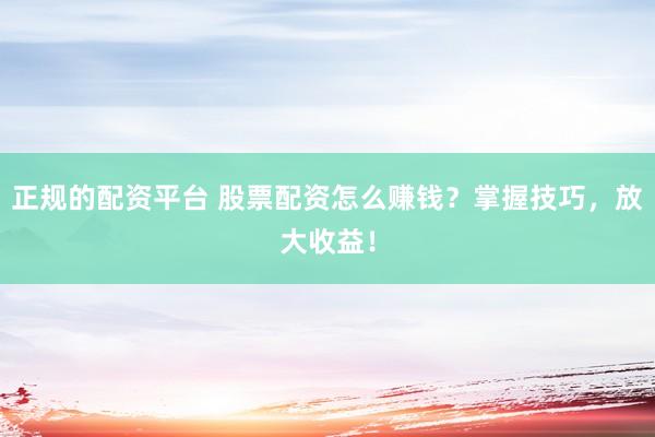 正规的配资平台 股票配资怎么赚钱？掌握技巧，放大收益！