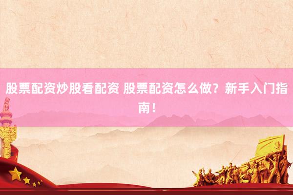 股票配资炒股看配资 股票配资怎么做？新手入门指南！