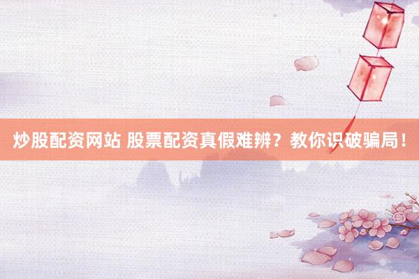 炒股配资网站 股票配资真假难辨？教你识破骗局！