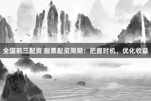 全国前三配资 股票配资周期：把握时机，优化收益