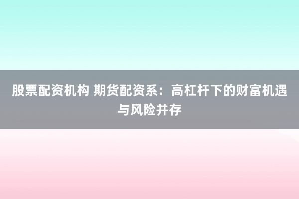 股票配资机构 期货配资系：高杠杆下的财富机遇与风险并存