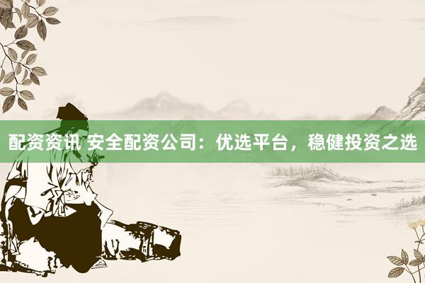 配资资讯 安全配资公司：优选平台，稳健投资之选
