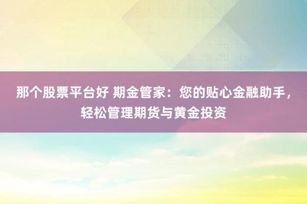 那个股票平台好 期金管家：您的贴心金融助手，轻松管理期货与黄金投资