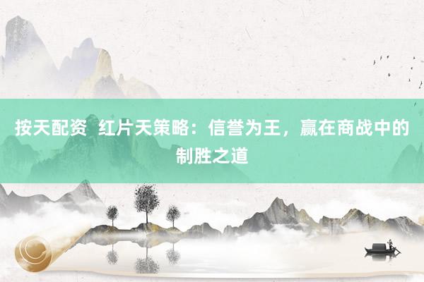 按天配资  红片天策略：信誉为王，赢在商战中的制胜之道