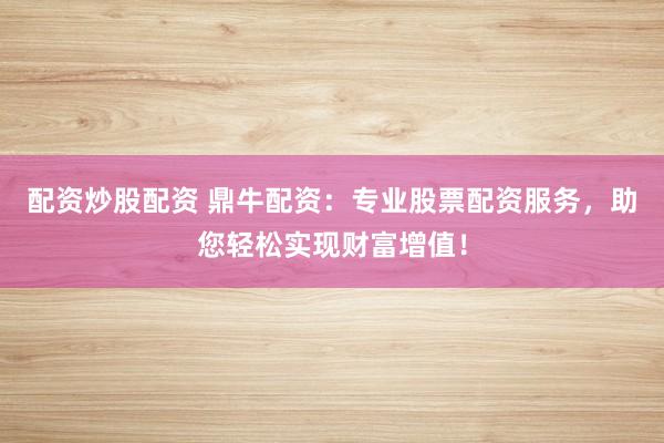 配资炒股配资 鼎牛配资：专业股票配资服务，助您轻松实现财富增值！