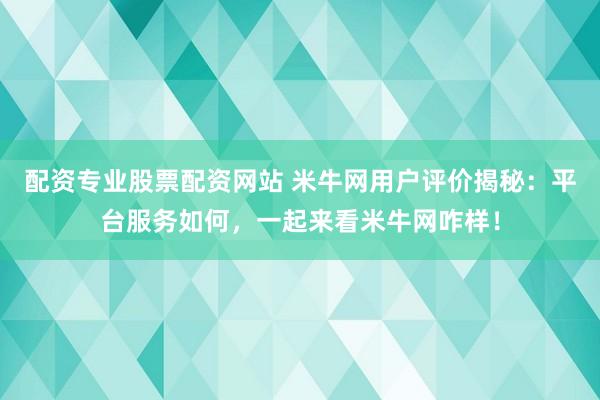 配资专业股票配资网站 米牛网用户评价揭秘：平台服务如何，一起来看米牛网咋样！