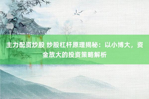 主力配资炒股 炒股杠杆原理揭秘：以小博大，资金放大的投资策略解析