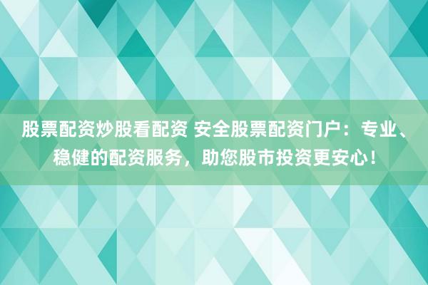 股票配资炒股看配资 安全股票配资门户：专业、稳健的配资服务，助您股市投资更安心！
