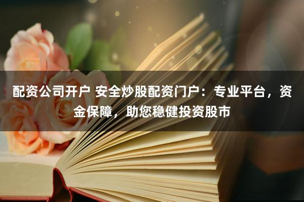 配资公司开户 安全炒股配资门户：专业平台，资金保障，助您稳健投资股市