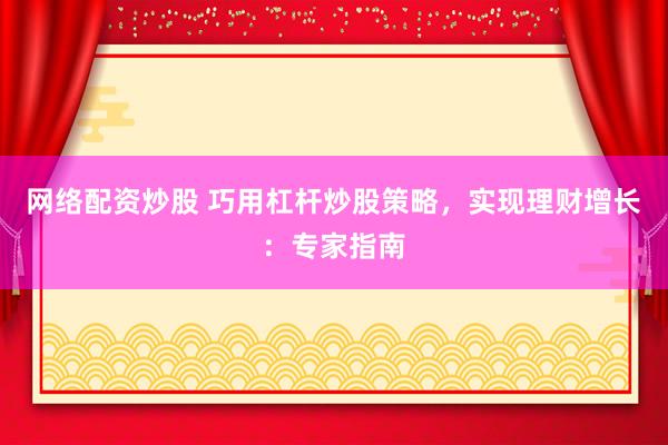 网络配资炒股 巧用杠杆炒股策略，实现理财增长：专家指南