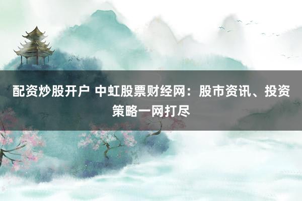 配资炒股开户 中虹股票财经网：股市资讯、投资策略一网打尽