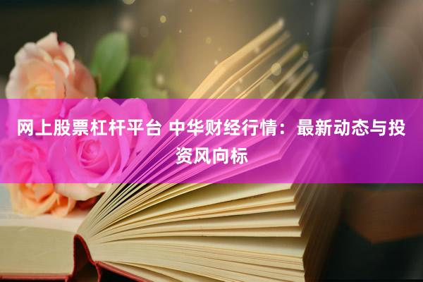 网上股票杠杆平台 中华财经行情：最新动态与投资风向标