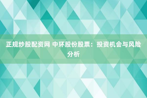 正规炒股配资网 中环股份股票：投资机会与风险分析