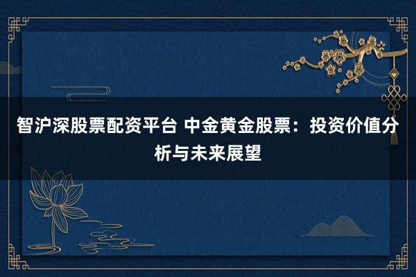 智沪深股票配资平台 中金黄金股票：投资价值分析与未来展望