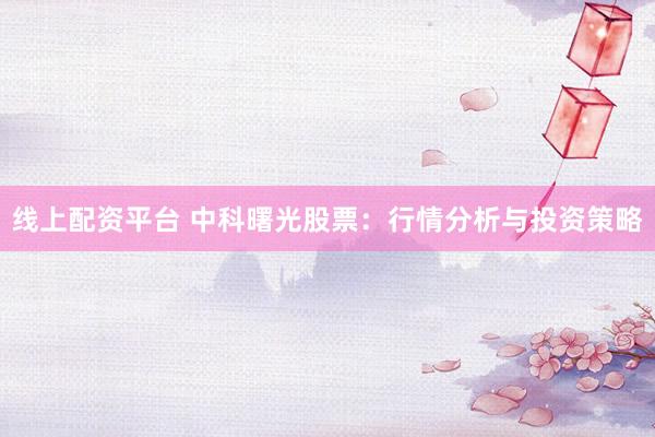 线上配资平台 中科曙光股票：行情分析与投资策略