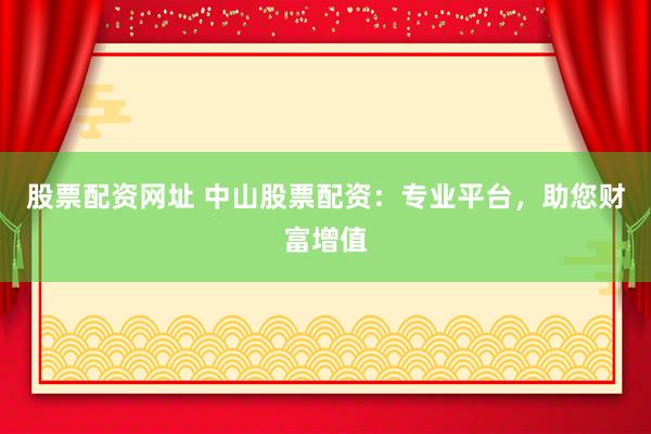 股票配资网址 中山股票配资：专业平台，助您财富增值