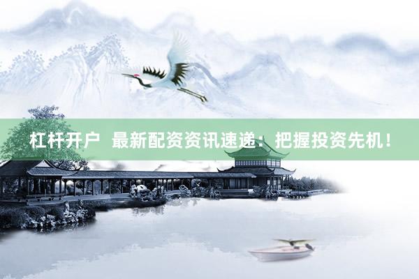 杠杆开户  最新配资资讯速递：把握投资先机！