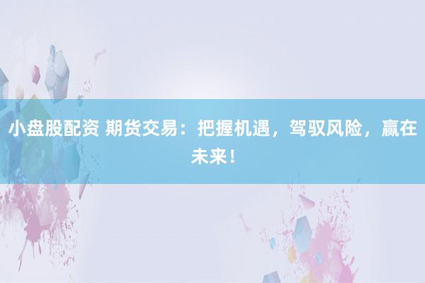 小盘股配资 期货交易：把握机遇，驾驭风险，赢在未来！