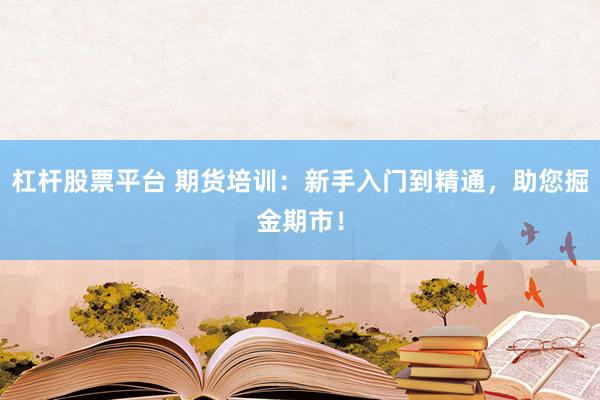 杠杆股票平台 期货培训：新手入门到精通，助您掘金期市！