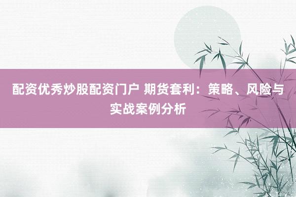 配资优秀炒股配资门户 期货套利：策略、风险与实战案例分析
