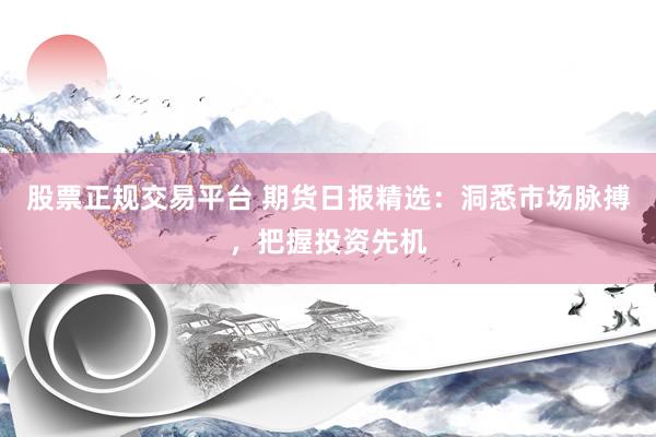 股票正规交易平台 期货日报精选：洞悉市场脉搏，把握投资先机