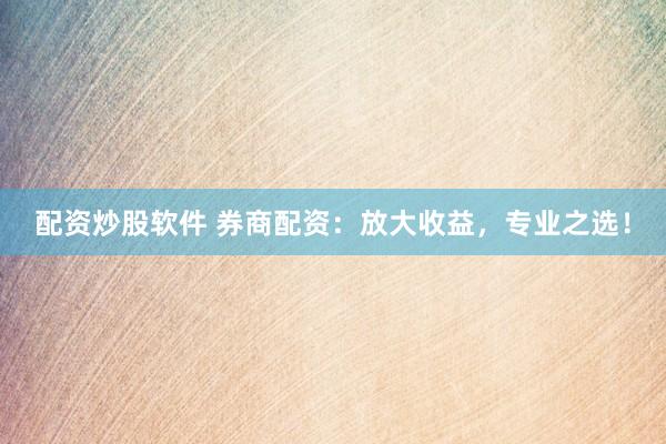 配资炒股软件 券商配资：放大收益，专业之选！