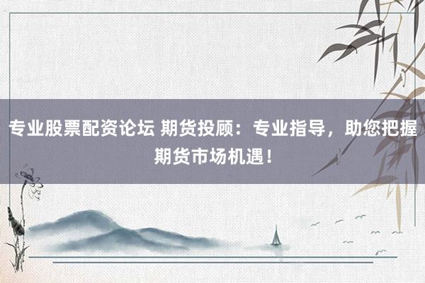 专业股票配资论坛 期货投顾：专业指导，助您把握期货市场机遇！