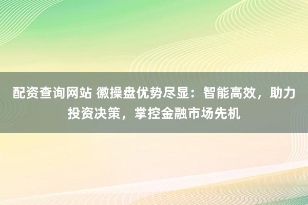 配资查询网站 徽操盘优势尽显：智能高效，助力投资决策，掌控金融市场先机