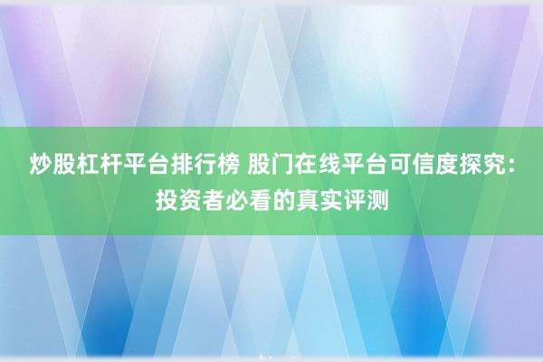 炒股杠杆平台排行榜 股门在线平台可信度探究：投资者必看的真实评测