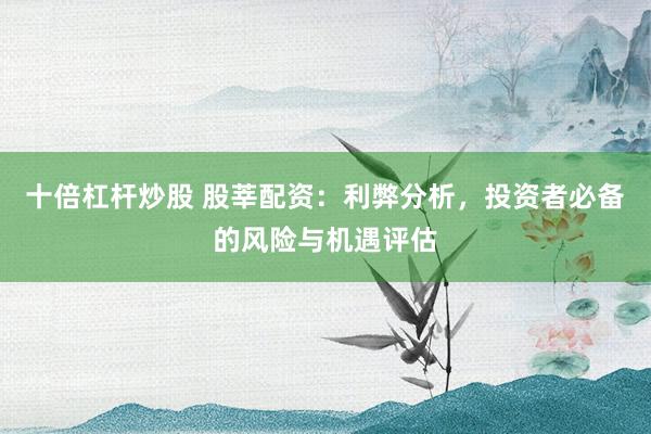 十倍杠杆炒股 股莘配资：利弊分析，投资者必备的风险与机遇评估