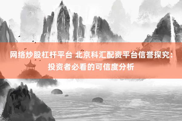 网络炒股杠杆平台 北京科汇配资平台信誉探究：投资者必看的可信度分析