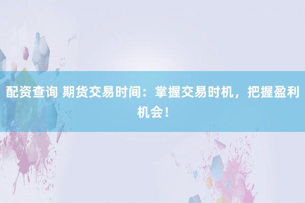 配资查询 期货交易时间：掌握交易时机，把握盈利机会！