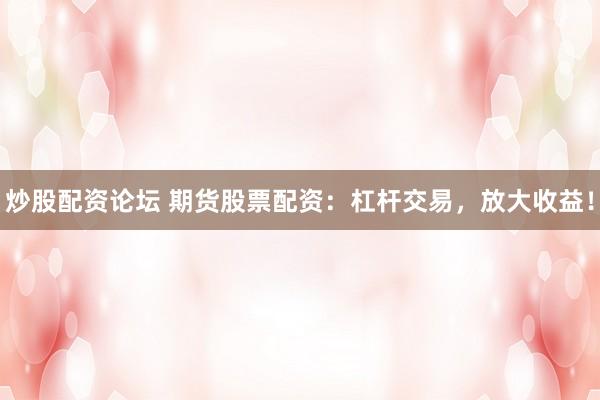 炒股配资论坛 期货股票配资：杠杆交易，放大收益！