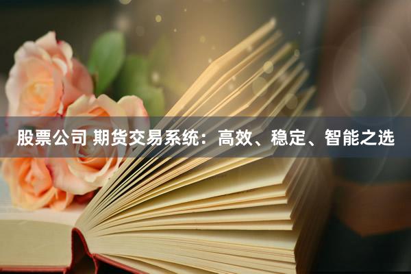 股票公司 期货交易系统：高效、稳定、智能之选