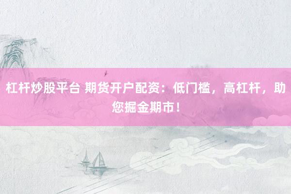 杠杆炒股平台 期货开户配资：低门槛，高杠杆，助您掘金期市！