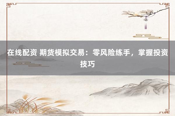 在线配资 期货模拟交易：零风险练手，掌握投资技巧