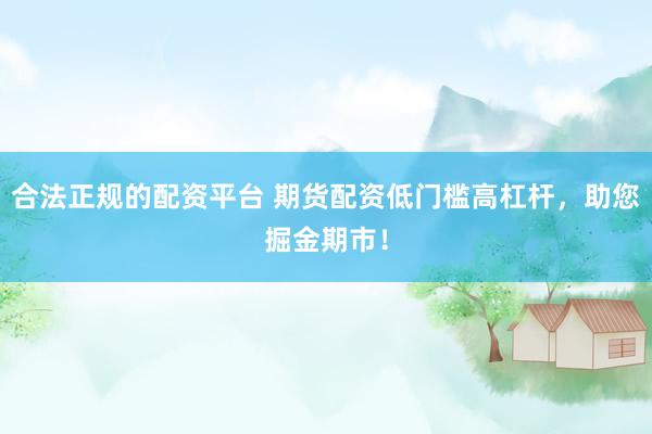 合法正规的配资平台 期货配资低门槛高杠杆，助您掘金期市！